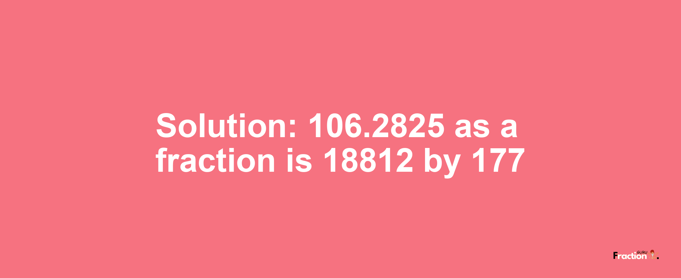 Solution:106.2825 as a fraction is 18812/177